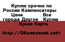 Куплю срочно по России Компенсаторы › Цена ­ 90 000 - Все города Другое » Куплю   . Крым,Керчь